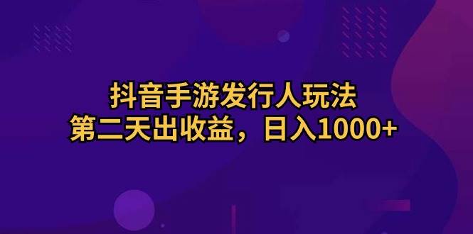 抖音手游发行人玩法，第二天出收益，日入1000+云富网创-网创项目资源站-副业项目-创业项目-搞钱项目云富网创