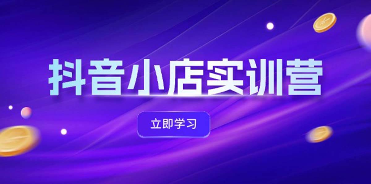 抖音小店最新实训营，提升体验分、商品卡 引流，投流增效，联盟引流秘籍云富网创-网创项目资源站-副业项目-创业项目-搞钱项目云富网创