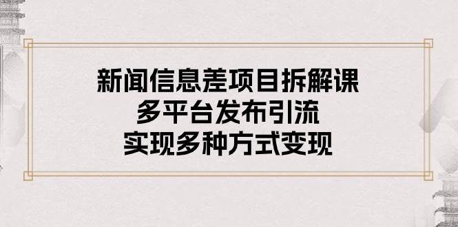 新闻信息差项目拆解课：多平台发布引流，实现多种方式变现云富网创-网创项目资源站-副业项目-创业项目-搞钱项目云富网创