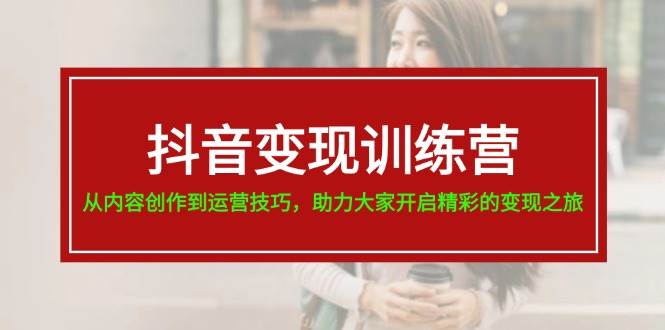 抖音变现训练营，从内容创作到运营技巧，助力大家开启精彩的变现之旅云富网创-网创项目资源站-副业项目-创业项目-搞钱项目云富网创