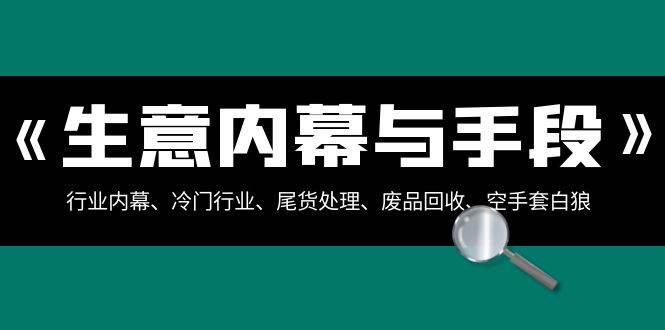 生意内幕·与手段：行业内幕、冷门行业、尾货处理、废品回收、空手套白狼（全集）云富网创-网创项目资源站-副业项目-创业项目-搞钱项目云富网创