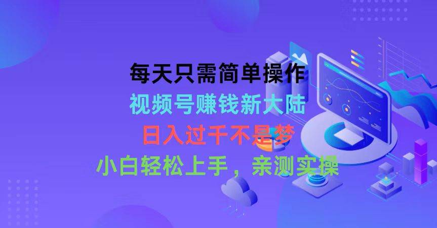 每天只需简单操作，视频号赚钱新大陆，日入过千不是梦，小白轻松上手，…云富网创-网创项目资源站-副业项目-创业项目-搞钱项目云富网创