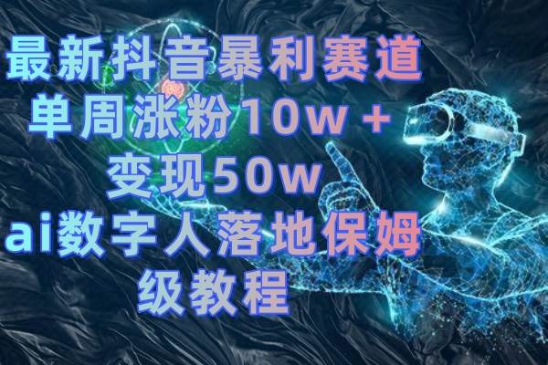 最新抖音暴利赛道，单周涨粉10w＋变现50w的ai数字人落地保姆级教程云富网创-网创项目资源站-副业项目-创业项目-搞钱项目云富网创