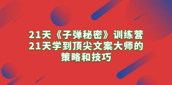 21天《子弹秘密》训练营，21天学到顶尖文案大师的策略和技巧云富网创-网创项目资源站-副业项目-创业项目-搞钱项目云富网创