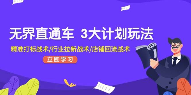 无界直通车 3大计划玩法，精准打标战术/行业拉新战术/店铺回流战术云富网创-网创项目资源站-副业项目-创业项目-搞钱项目云富网创