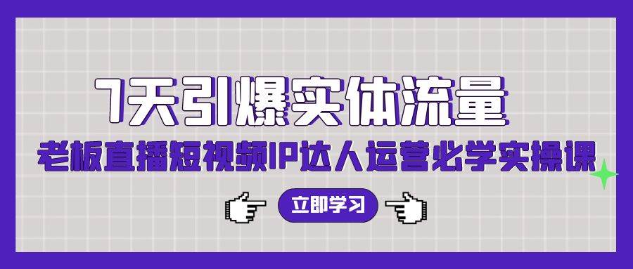 7天引爆实体流量，老板直播短视频IP达人运营必学实操课（56节高清无水印）云富网创-网创项目资源站-副业项目-创业项目-搞钱项目云富网创