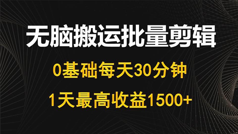 每天30分钟，0基础无脑搬运批量剪辑，1天最高收益1500+云富网创-网创项目资源站-副业项目-创业项目-搞钱项目云富网创