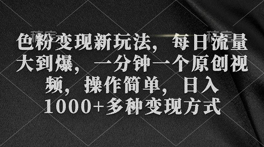 色粉变现新玩法，每日流量大到爆，一分钟一个原创视频，操作简单，日入1000+云富网创-网创项目资源站-副业项目-创业项目-搞钱项目云富网创