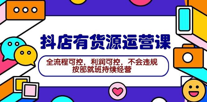 2024抖店有货源运营课：全流程可控，利润可控，不会违规，按部就班持续经营云富网创-网创项目资源站-副业项目-创业项目-搞钱项目云富网创