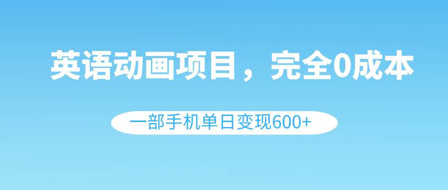 英语动画项目，0成本，一部手机单日变现600+（教程+素材）云富网创-网创项目资源站-副业项目-创业项目-搞钱项目云富网创