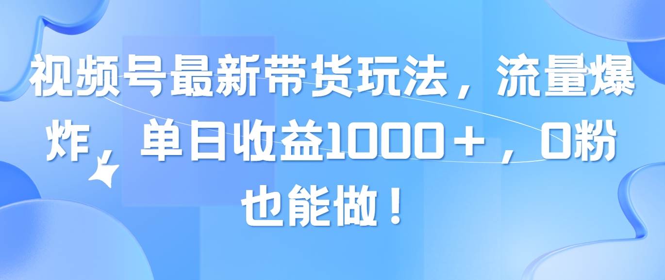 视频号最新带货玩法，流量爆炸，单日收益1000＋，0粉也能做！云富网创-网创项目资源站-副业项目-创业项目-搞钱项目云富网创