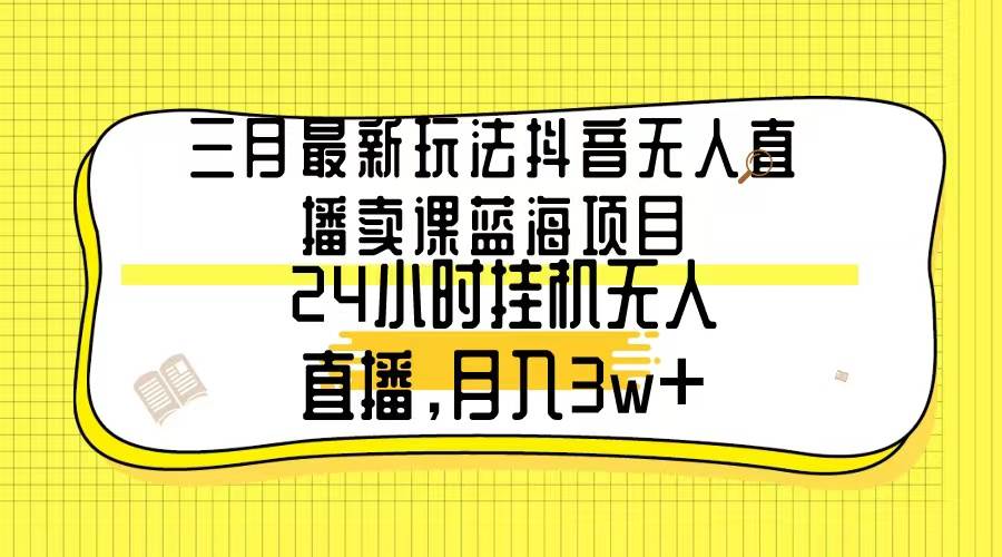 三月最新玩法抖音无人直播卖课蓝海项目，24小时无人直播，月入3w+云富网创-网创项目资源站-副业项目-创业项目-搞钱项目云富网创