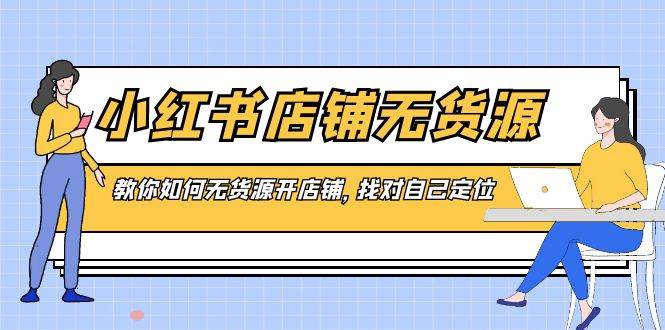 小红书店铺-无货源，教你如何无货源开店铺，找对自己定位云富网创-网创项目资源站-副业项目-创业项目-搞钱项目云富网创