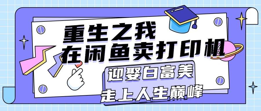 重生之我在闲鱼卖打印机，月入过万，迎娶白富美，走上人生巅峰云富网创-网创项目资源站-副业项目-创业项目-搞钱项目云富网创