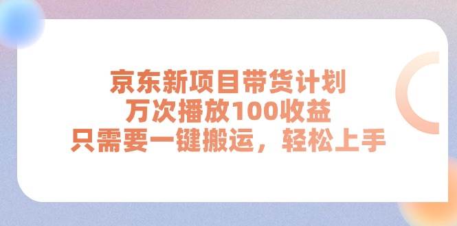 京东新项目带货计划，万次播放100收益，只需要一键搬运，轻松上手云富网创-网创项目资源站-副业项目-创业项目-搞钱项目云富网创