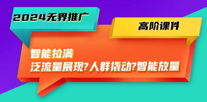 2024无界推广 高阶课件，智能拉满，泛流量展现→人群撬动→智能放量-45节云富网创-网创项目资源站-副业项目-创业项目-搞钱项目云富网创