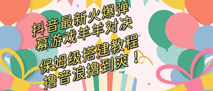 抖音最新火爆弹幕游戏羊羊对决，保姆级搭建开播教程，撸音浪直接撸到爽！云富网创-网创项目资源站-副业项目-创业项目-搞钱项目云富网创