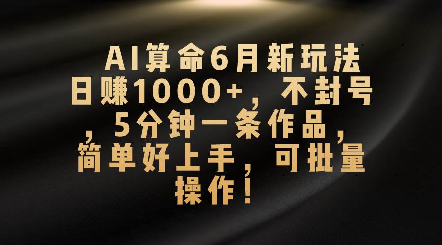 AI算命6月新玩法，日赚1000+，不封号，5分钟一条作品，简单好上手，可…云富网创-网创项目资源站-副业项目-创业项目-搞钱项目云富网创