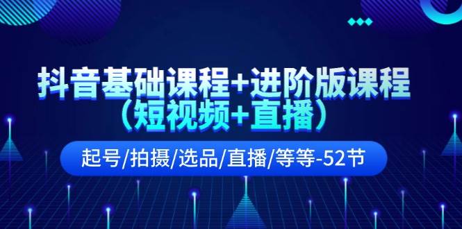 抖音基础课程+进阶版课程（短视频+直播）起号/拍摄/选品/直播/等等-52节云富网创-网创项目资源站-副业项目-创业项目-搞钱项目云富网创