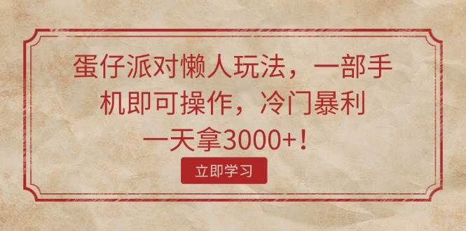 蛋仔派对懒人玩法，一部手机即可操作，冷门暴利，一天拿3000+！云富网创-网创项目资源站-副业项目-创业项目-搞钱项目云富网创