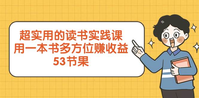 超实用的 读书实践课，用一本书 多方位赚收益（53节课）云富网创-网创项目资源站-副业项目-创业项目-搞钱项目云富网创