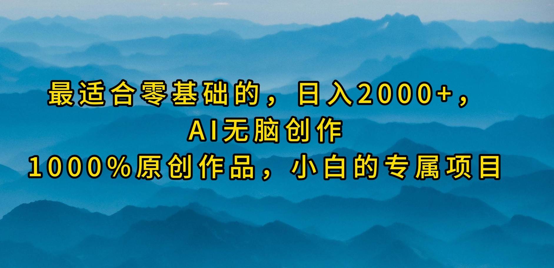 最适合零基础的，日入2000+，AI无脑创作，100%原创作品，小白的专属项目云富网创-网创项目资源站-副业项目-创业项目-搞钱项目云富网创