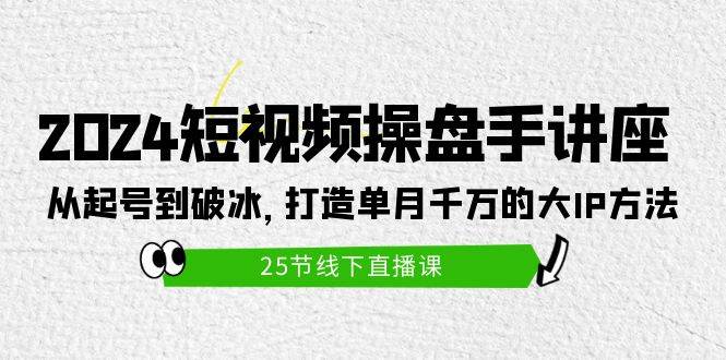 2024短视频操盘手讲座：从起号到破冰，打造单月千万的大IP方法（25节）云富网创-网创项目资源站-副业项目-创业项目-搞钱项目云富网创