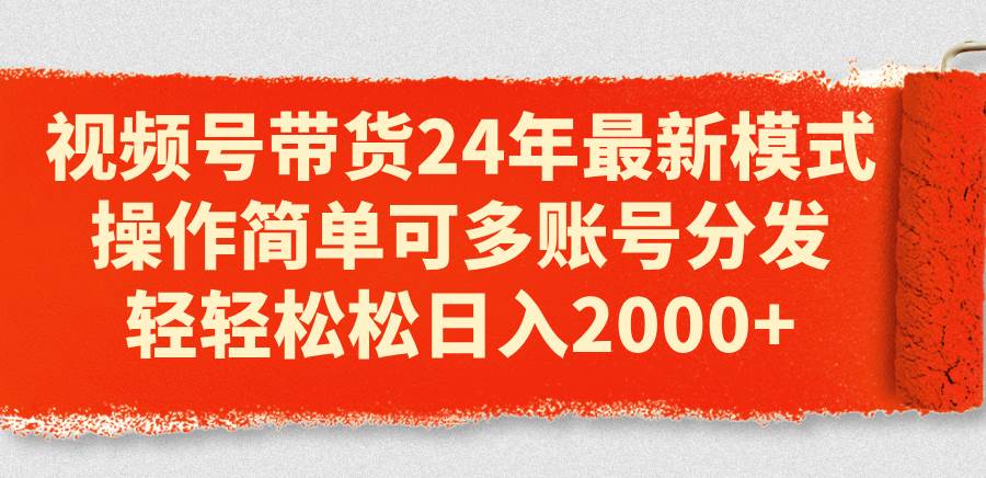 视频号带货24年最新模式，操作简单可多账号分发，轻轻松松日入2000+云富网创-网创项目资源站-副业项目-创业项目-搞钱项目云富网创