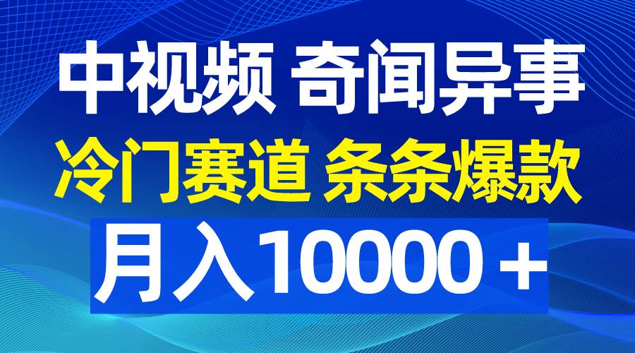 中视频奇闻异事，冷门赛道条条爆款，月入10000＋云富网创-网创项目资源站-副业项目-创业项目-搞钱项目云富网创