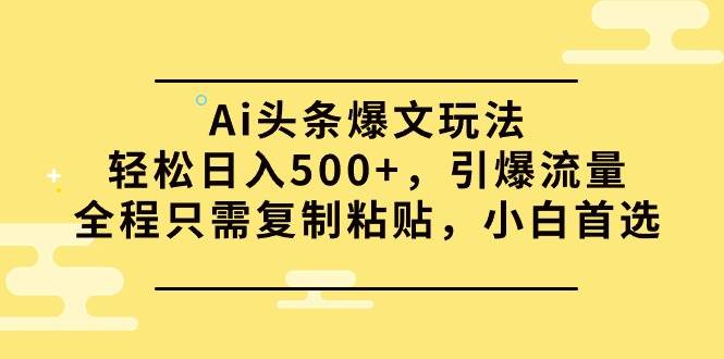 Ai头条爆文玩法，轻松日入500+，引爆流量全程只需复制粘贴，小白首选云富网创-网创项目资源站-副业项目-创业项目-搞钱项目云富网创