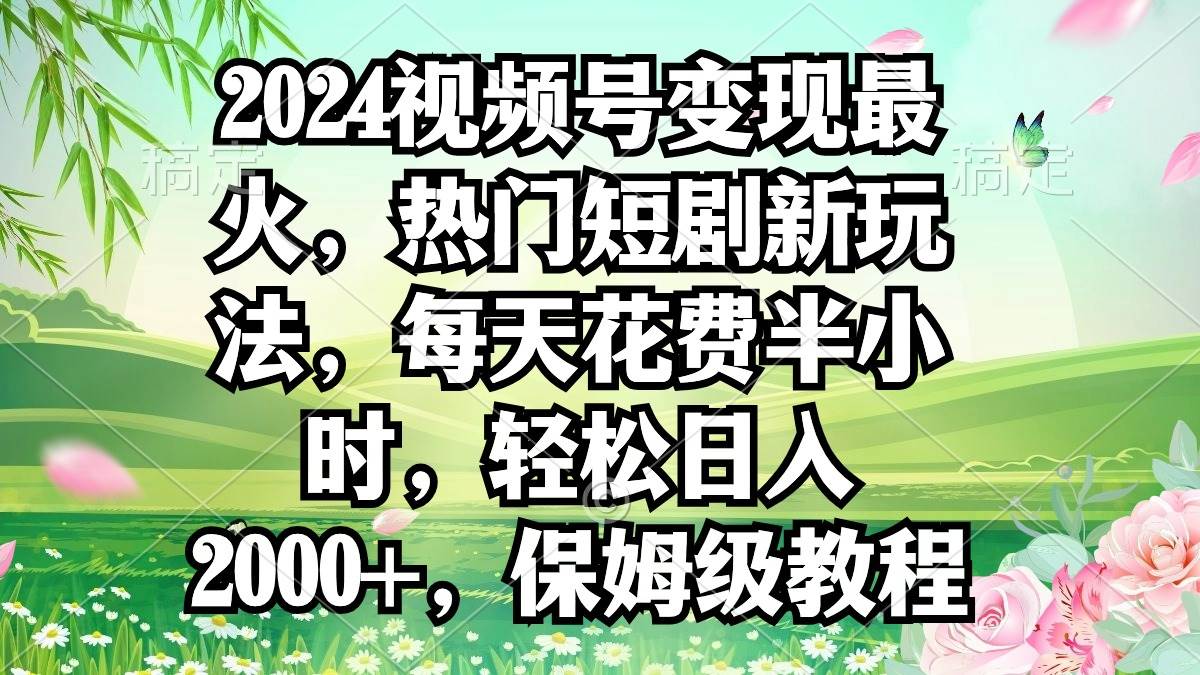 2024视频号变现最火，热门短剧新玩法，每天花费半小时，轻松日入2000+，…云富网创-网创项目资源站-副业项目-创业项目-搞钱项目云富网创