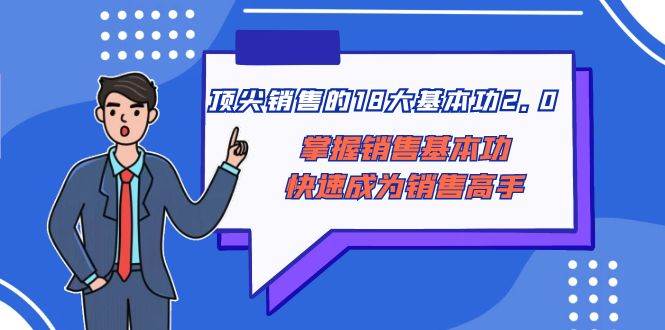 顶尖 销售的18大基本功2.0，掌握销售基本功快速成为销售高手云富网创-网创项目资源站-副业项目-创业项目-搞钱项目云富网创