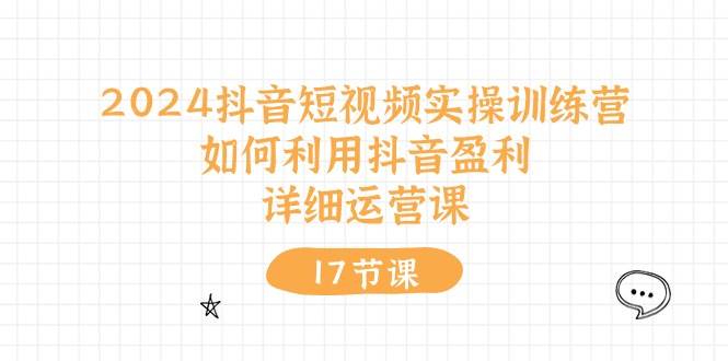 2024抖音短视频实操训练营：如何利用抖音盈利，详细运营课（17节视频课）云富网创-网创项目资源站-副业项目-创业项目-搞钱项目云富网创