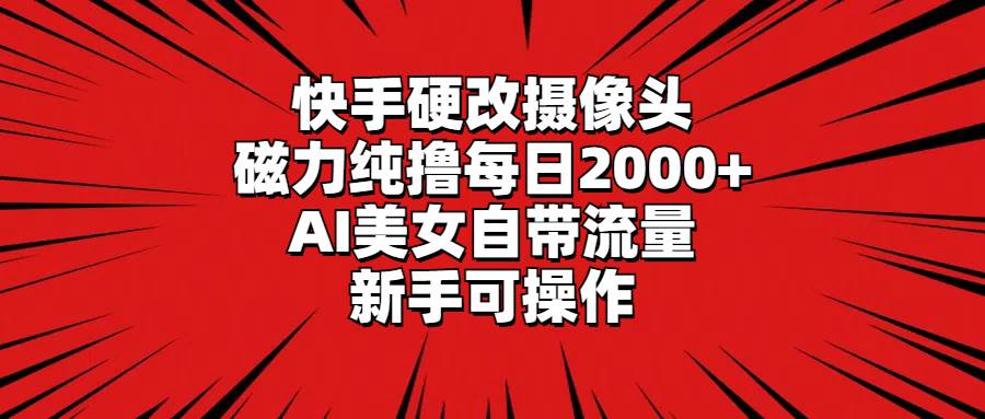 快手硬改摄像头，磁力纯撸每日2000+，AI美女自带流量，新手可操作云富网创-网创项目资源站-副业项目-创业项目-搞钱项目云富网创