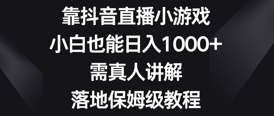 靠抖音直播小游戏，小白也能日入1000+，需真人讲解，落地保姆级教程云富网创-网创项目资源站-副业项目-创业项目-搞钱项目云富网创