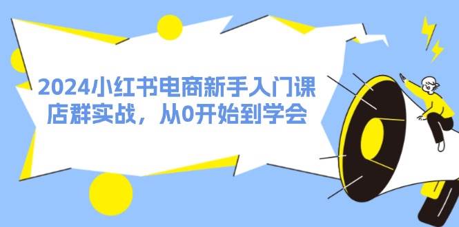 2024小红书电商新手入门课，店群实战，从0开始到学会（31节）云富网创-网创项目资源站-副业项目-创业项目-搞钱项目云富网创