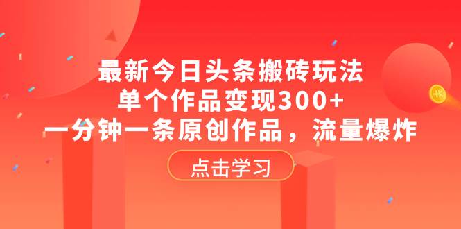 最新今日头条搬砖玩法，单个作品变现300+，一分钟一条原创作品，流量爆炸云富网创-网创项目资源站-副业项目-创业项目-搞钱项目云富网创