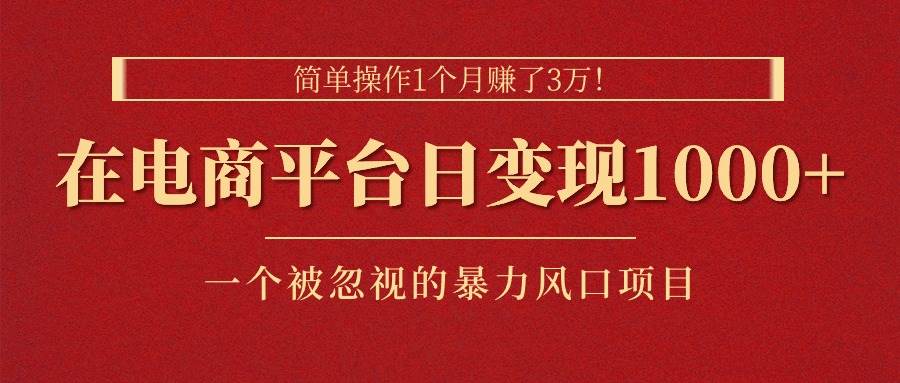 简单操作1个月赚了3万！在电商平台日变现1000+！一个被忽视的暴力风口…云富网创-网创项目资源站-副业项目-创业项目-搞钱项目云富网创