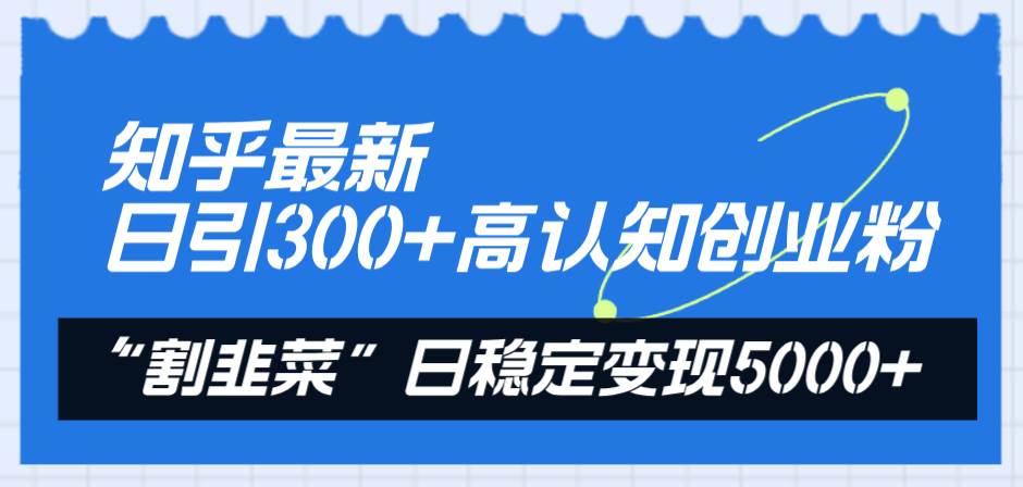 知乎最新日引300+高认知创业粉，“割韭菜”日稳定变现5000+云富网创-网创项目资源站-副业项目-创业项目-搞钱项目云富网创