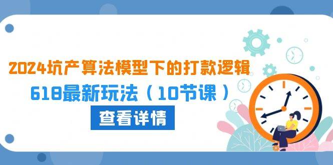 2024坑产算法 模型下的打款逻辑：618最新玩法（10节课）云富网创-网创项目资源站-副业项目-创业项目-搞钱项目云富网创