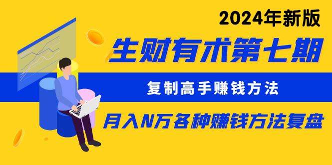 生财有术第七期：复制高手赚钱方法 月入N万各种方法复盘（更新到24年0313）云富网创-网创项目资源站-副业项目-创业项目-搞钱项目云富网创