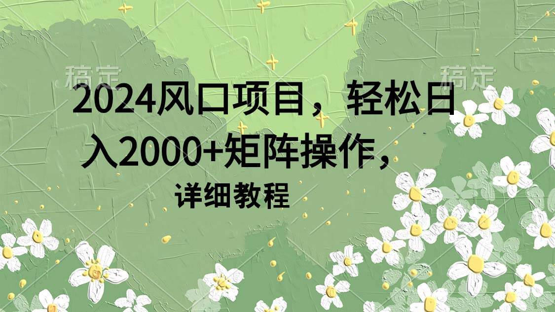 2024风口项目，轻松日入2000+矩阵操作，详细教程云富网创-网创项目资源站-副业项目-创业项目-搞钱项目云富网创