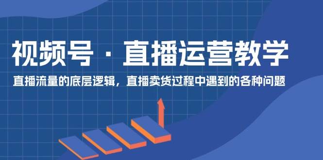 视频号 直播运营教学：直播流量的底层逻辑，直播卖货过程中遇到的各种问题云富网创-网创项目资源站-副业项目-创业项目-搞钱项目云富网创