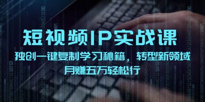 短视频 IP实战课，独创一键复制学习秘籍，转战新领域，月赚五万轻松行云富网创-网创项目资源站-副业项目-创业项目-搞钱项目云富网创