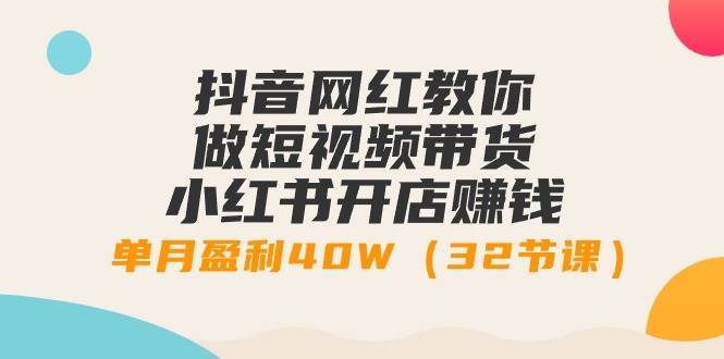 抖音网红教你做短视频带货+小红书开店赚钱，单月盈利40W（32节课）云富网创-网创项目资源站-副业项目-创业项目-搞钱项目云富网创