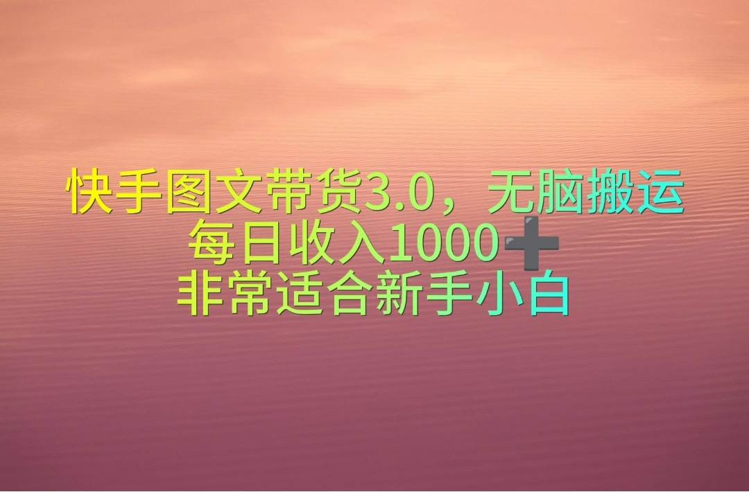 快手图文带货3.0，无脑搬运，每日收入1000＋，非常适合新手小白云富网创-网创项目资源站-副业项目-创业项目-搞钱项目云富网创