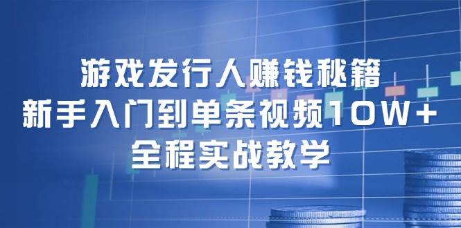 游戏发行人赚钱秘籍：新手入门到单条视频10W+，全程实战教学云富网创-网创项目资源站-副业项目-创业项目-搞钱项目云富网创