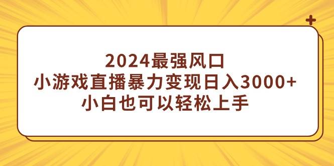 2024最强风口，小游戏直播暴力变现日入3000+小白也可以轻松上手云富网创-网创项目资源站-副业项目-创业项目-搞钱项目云富网创