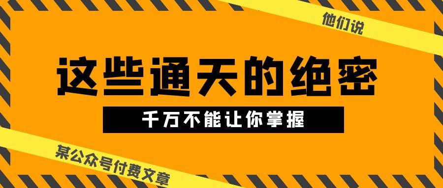 某公众号付费文章《他们说 “ 这些通天的绝密，千万不能让你掌握! ”》云富网创-网创项目资源站-副业项目-创业项目-搞钱项目云富网创