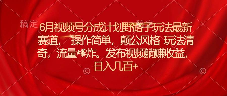 6月视频号分成计划野路子玩法最新赛道操作简单，颠公风格玩法清奇，流…云富网创-网创项目资源站-副业项目-创业项目-搞钱项目云富网创